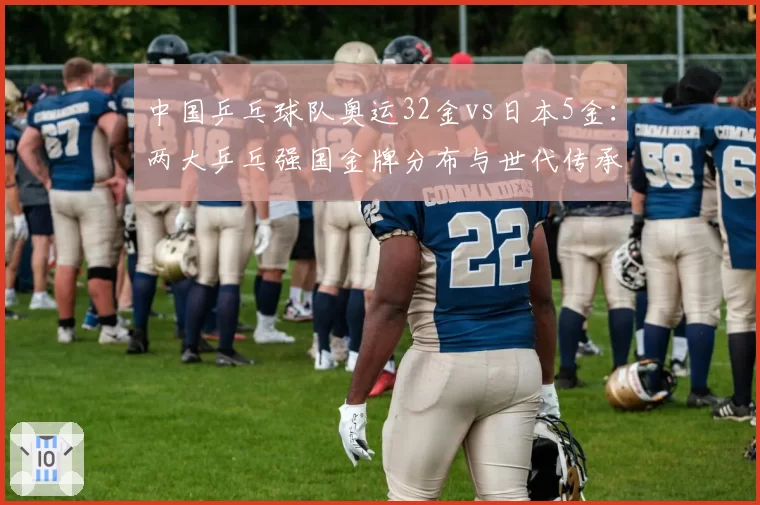 中国乒乓球队奥运32金vs日本5金：两大乒乓强国金牌分布与世代传承对比
