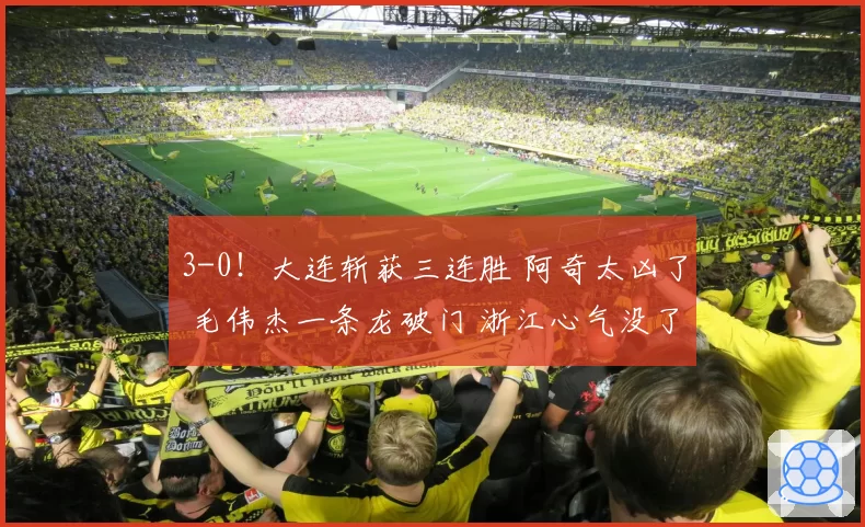 3-0!大连斩获三连胜 阿奇太凶了 毛伟杰一条龙破门 浙江心气没了