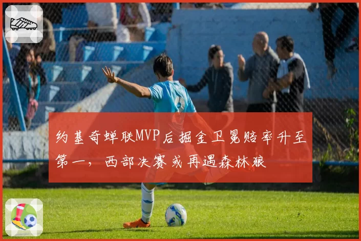 约基奇蝉联MVP后掘金卫冕赔率升至第一,西部决赛或再遇森林狼