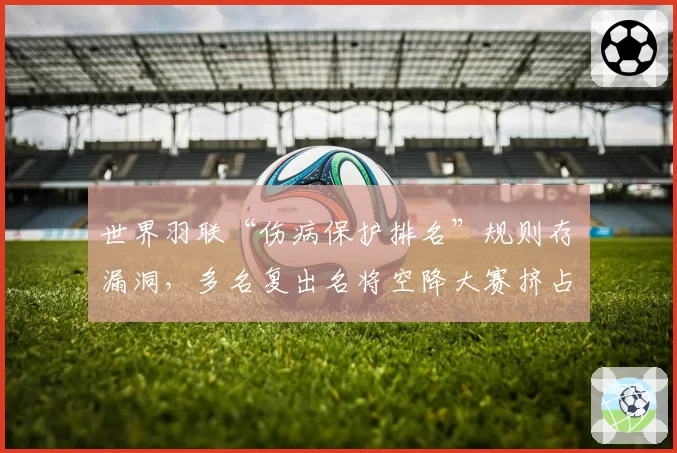 世界羽联“伤病保护排名”规则存漏洞,多名复出名将空降大赛挤占名额