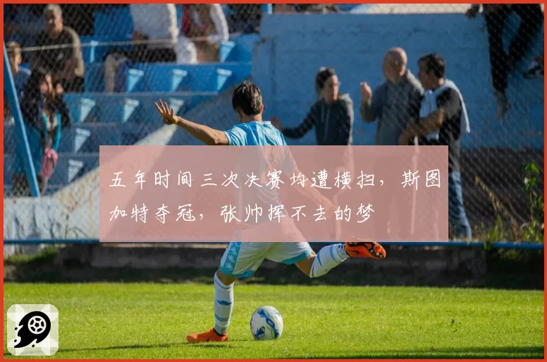 五年时间三次决赛均遭横扫，斯图加特夺冠，张帅挥不去的梦
