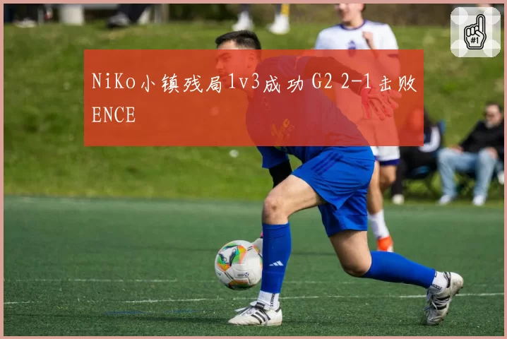 NiKo小镇残局1v3成功 G2 2-1击败ENCE