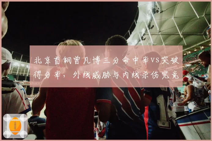 北京首钢曾凡博三分命中率vs突破得分率，外线威胁与内线杀伤究竟谁更高