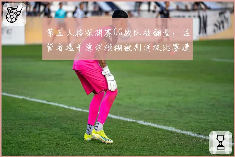 第五人格深渊赛GG战队被翻盘，监管者选手意识模糊被判消极比赛遭炮轰