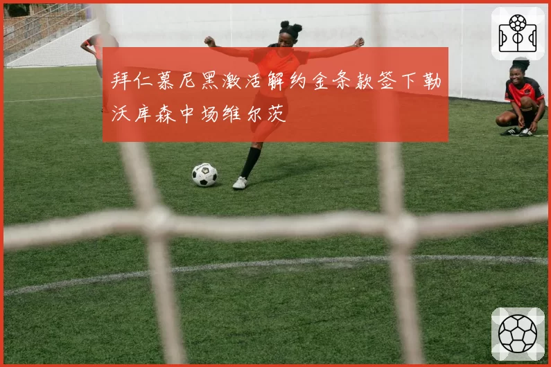 拜仁慕尼黑激活解约金条款签下勒沃库森中场维尔茨