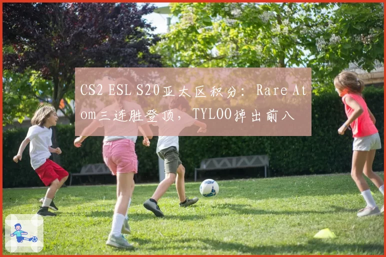 CS2 ESL S20亚太区积分:Rare Atom三连胜登顶,TYLOO掉出前八