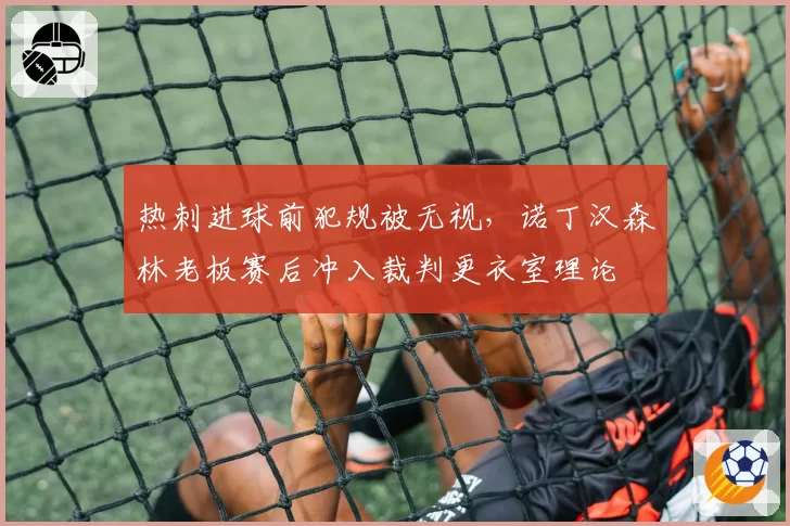 热刺进球前犯规被无视,诺丁汉森林老板赛后冲入裁判更衣室理论