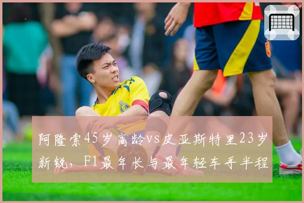 阿隆索45岁高龄vs皮亚斯特里23岁新锐，F1最年长与最年轻车手半程绩效对比