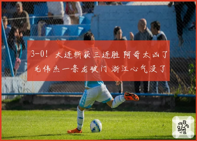 3-0!大连斩获三连胜 阿奇太凶了 毛伟杰一条龙破门 浙江心气没了