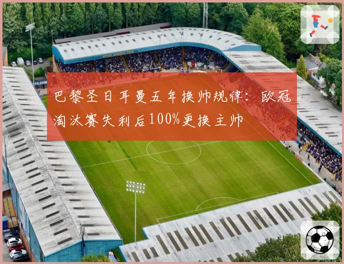 巴黎圣日耳曼五年换帅规律：欧冠淘汰赛失利后100%更换主帅