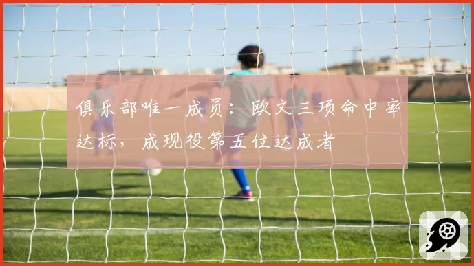 俱乐部唯一成员：欧文三项命中率达标，成现役第五位达成者