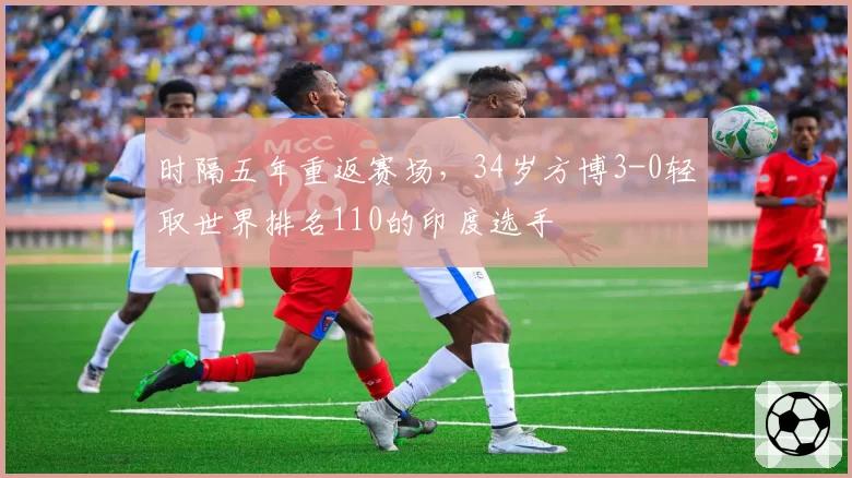 时隔五年重返赛场，34岁方博3-0轻取世界排名110的印度选手