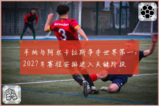 辛纳与阿尔卡拉斯争夺世界第一，2027年赛程安排进入关键阶段