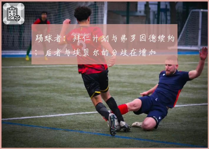 踢球者:拜仁计划与弗罗因德续约;后者与埃贝尔的分歧在增加