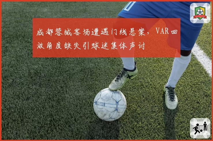 成都蓉城客场遭遇门线悬案,VAR回放角度缺失引球迷集体声讨