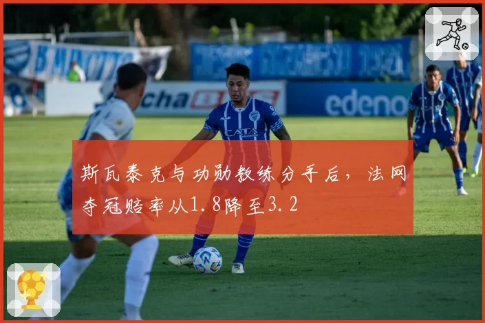 斯瓦泰克与功勋教练分手后，法网夺冠赔率从1.8降至3.2