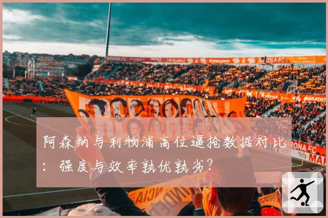阿森纳与利物浦高位逼抢数据对比：强度与效率孰优孰劣？