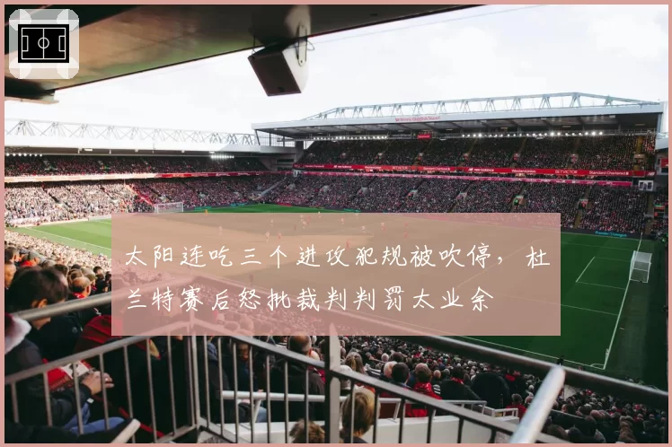 太阳连吃三个进攻犯规被吹停，杜兰特赛后怒批裁判判罚太业余