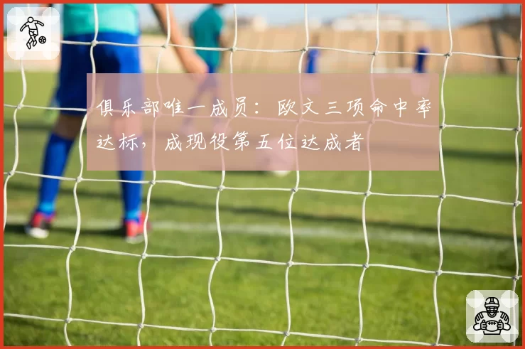 俱乐部唯一成员：欧文三项命中率达标，成现役第五位达成者