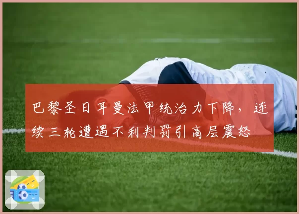 巴黎圣日耳曼法甲统治力下降,连续三轮遭遇不利判罚引高层震怒