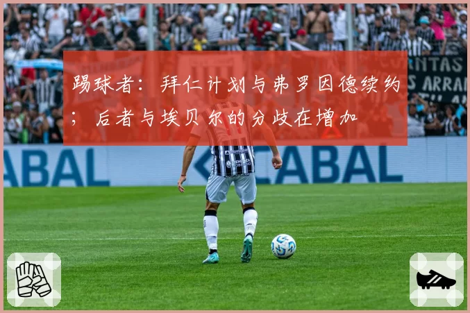 踢球者:拜仁计划与弗罗因德续约;后者与埃贝尔的分歧在增加