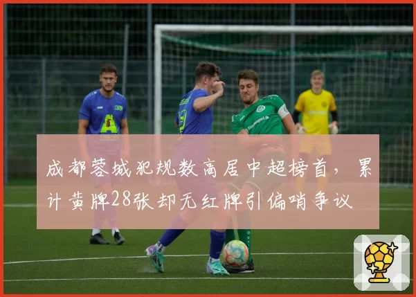 成都蓉城犯规数高居中超榜首，累计黄牌28张却无红牌引偏哨争议