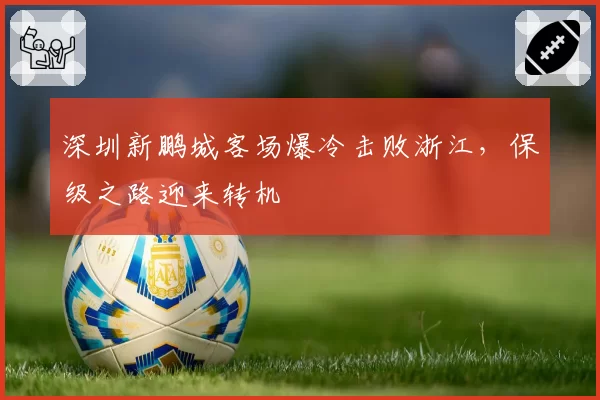 深圳新鹏城客场爆冷击败浙江，保级之路迎来转机