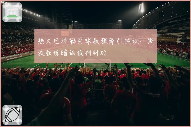热火巴特勒罚球数骤降引热议，斯波教练暗讽裁判针对