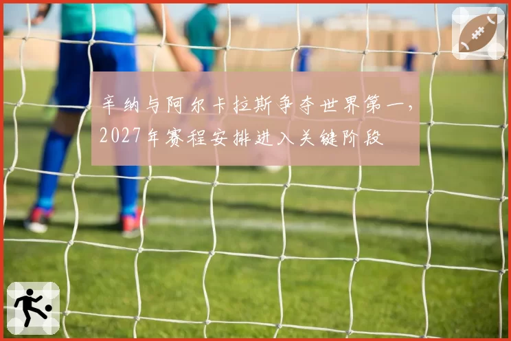 辛纳与阿尔卡拉斯争夺世界第一，2027年赛程安排进入关键阶段