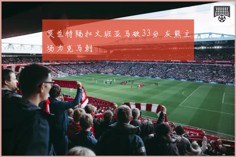 莫兰特隔扣文班亚马砍33分 灰熊主场力克马刺