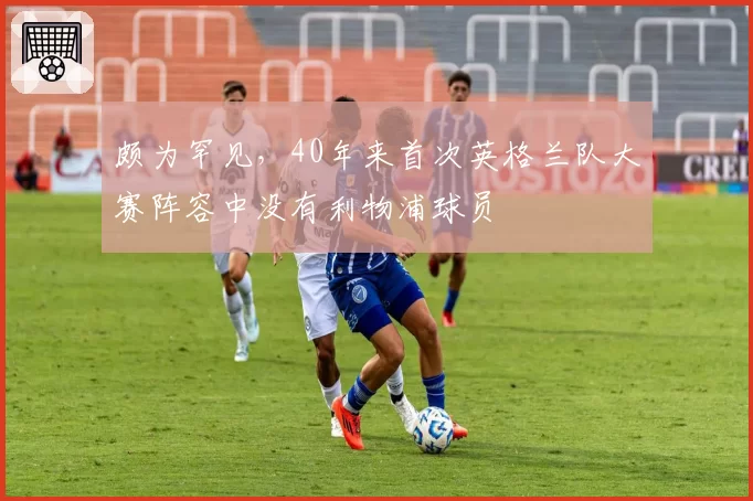 颇为罕见,40年来首次英格兰队大赛阵容中没有利物浦球员
