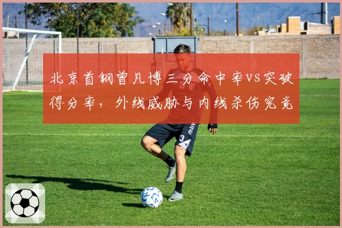 北京首钢曾凡博三分命中率vs突破得分率，外线威胁与内线杀伤究竟谁更高