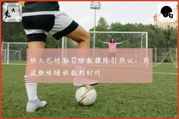 热火巴特勒罚球数骤降引热议，斯波教练暗讽裁判针对