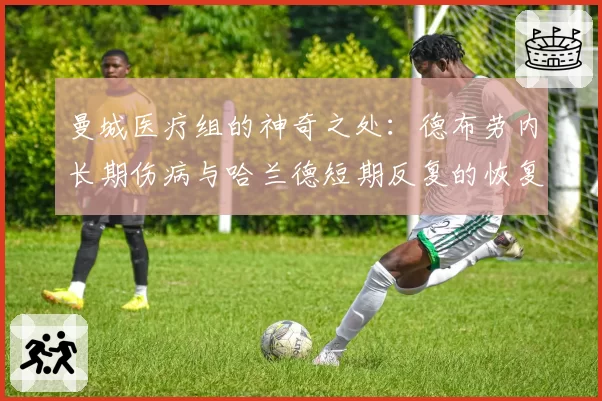 曼城医疗组的神奇之处：德布劳内长期伤病与哈兰德短期反复的恢复策略对比