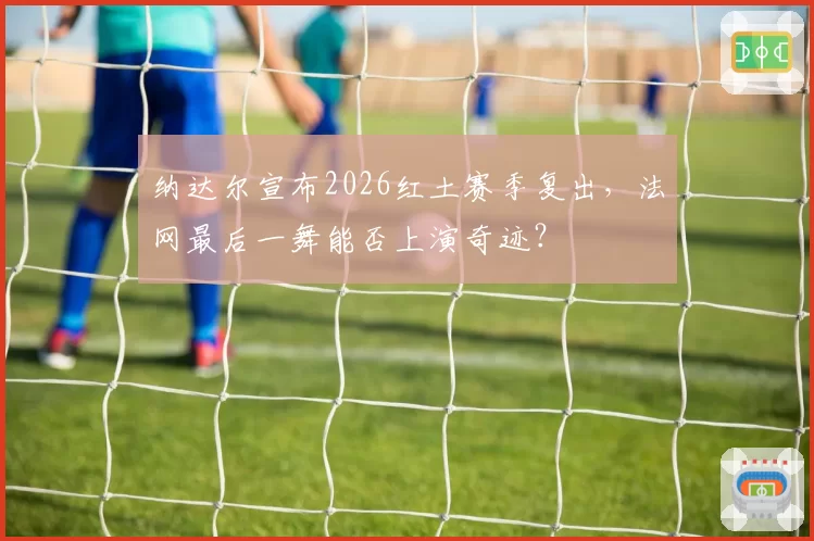纳达尔宣布2026红土赛季复出,法网最后一舞能否上演奇迹?