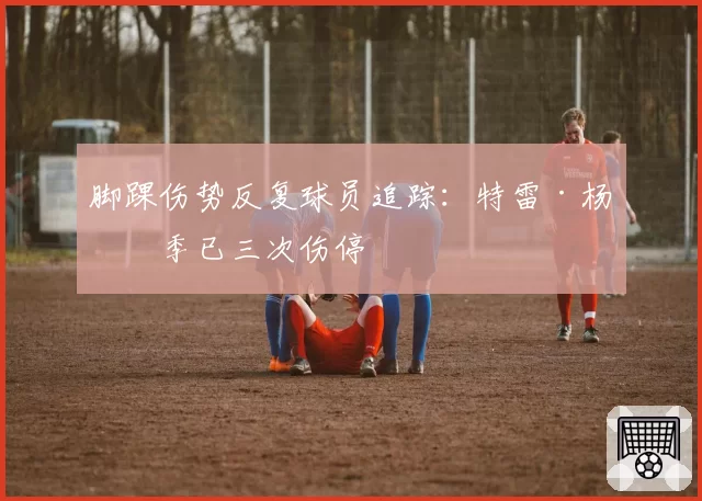 脚踝伤势反复球员追踪:特雷·杨本季已三次伤停