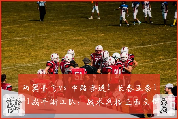 两翼齐飞vs 中路渗透!长春亚泰1-1战平浙江队,战术风格正面交锋