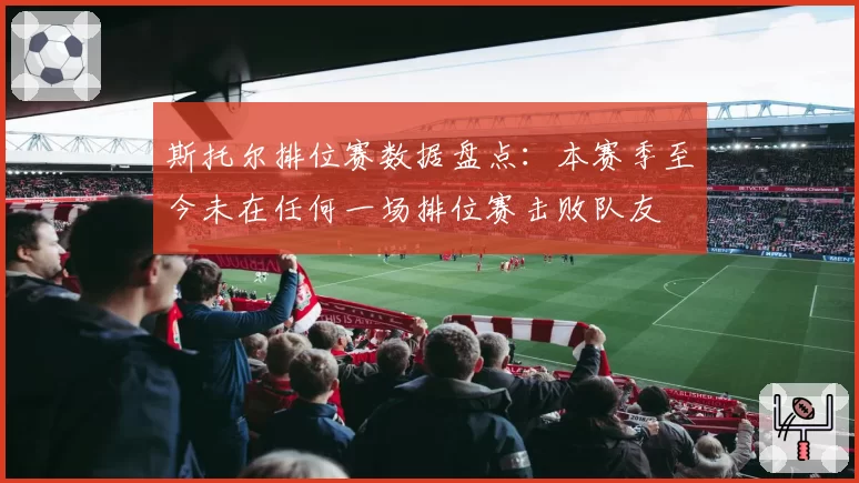 斯托尔排位赛数据盘点:本赛季至今未在任何一场排位赛击败队友