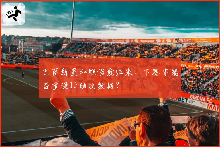巴萨新星加维伤愈归来，下赛季能否重现15助攻数据？