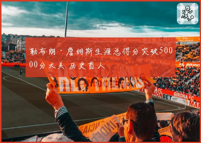 勒布朗·詹姆斯生涯总得分突破50000分大关 历史首人