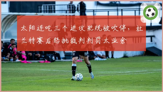 太阳连吃三个进攻犯规被吹停，杜兰特赛后怒批裁判判罚太业余