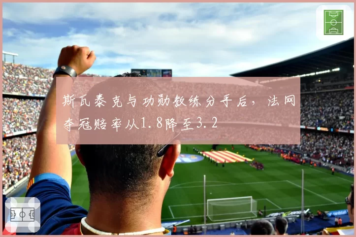 斯瓦泰克与功勋教练分手后，法网夺冠赔率从1.8降至3.2
