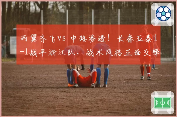 两翼齐飞vs 中路渗透!长春亚泰1-1战平浙江队,战术风格正面交锋