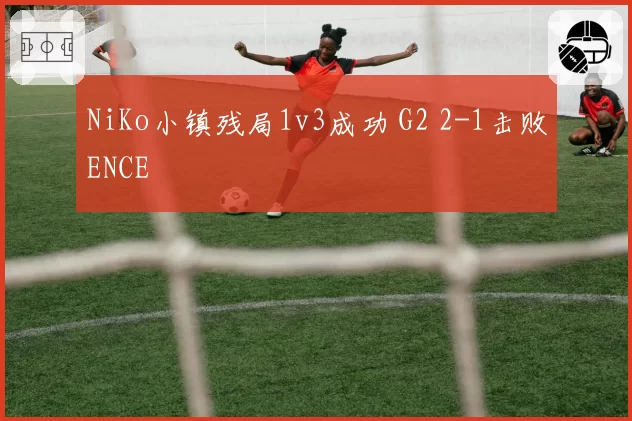 NiKo小镇残局1v3成功 G2 2-1击败ENCE