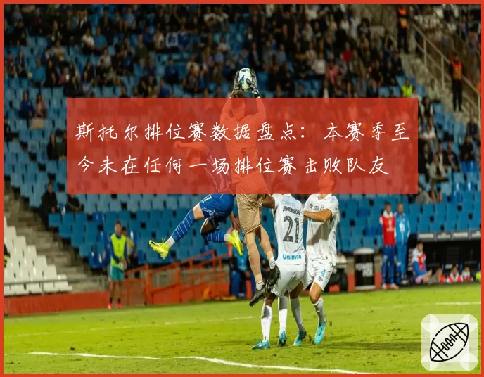 斯托尔排位赛数据盘点:本赛季至今未在任何一场排位赛击败队友