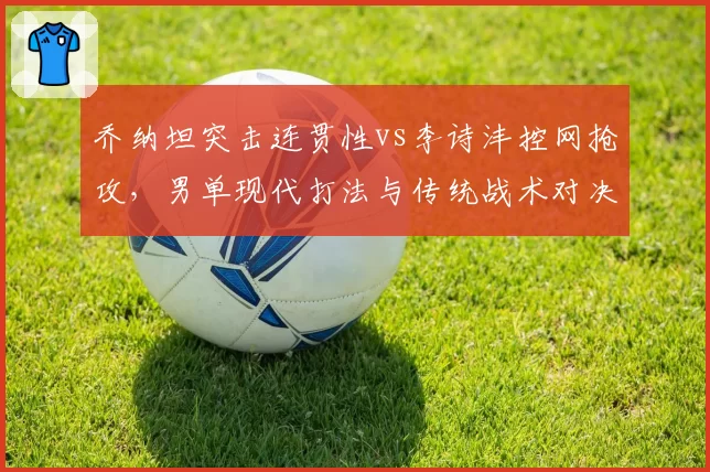 乔纳坦突击连贯性vs李诗沣控网抢攻，男单现代打法与传统战术对决