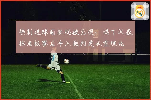 热刺进球前犯规被无视,诺丁汉森林老板赛后冲入裁判更衣室理论