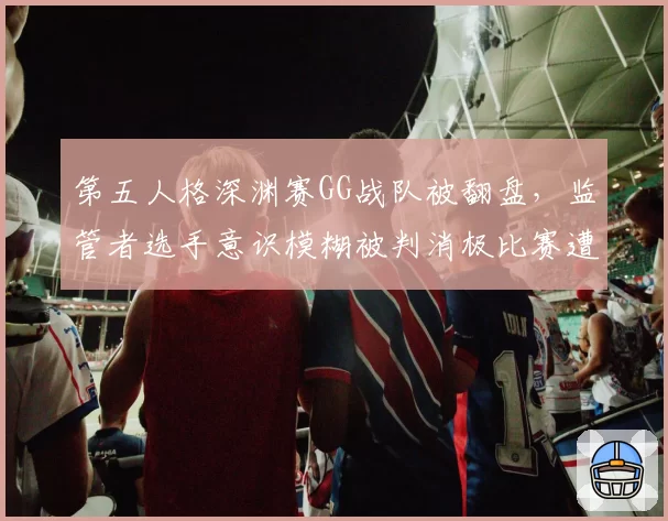 第五人格深渊赛GG战队被翻盘，监管者选手意识模糊被判消极比赛遭炮轰